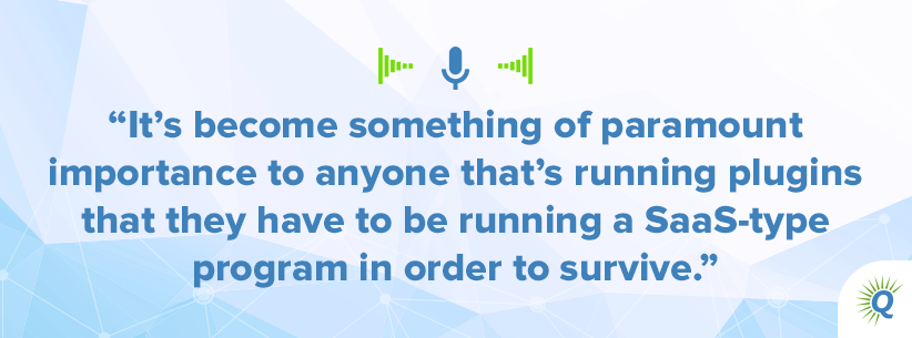 Quote from podcast: It’s become something of paramount importance to anyone that’s running plugins that they have to be running a SaaS-type program in order to survive.