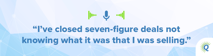 Quote from the podcast: I’ve closed seven-figure deals not knowing what it was that I was selling.