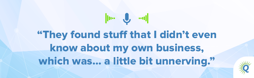Quote from the podcast: They found stuff that I didn’t even know about my own business, which was… a little bit unnerving.
