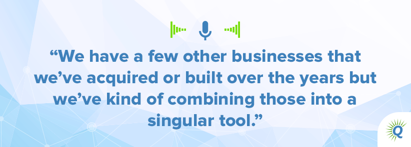 Quote from podcast: We have a few other businesses that we’ve acquired or built over the years but we’ve kind of combining those into a singular tool.