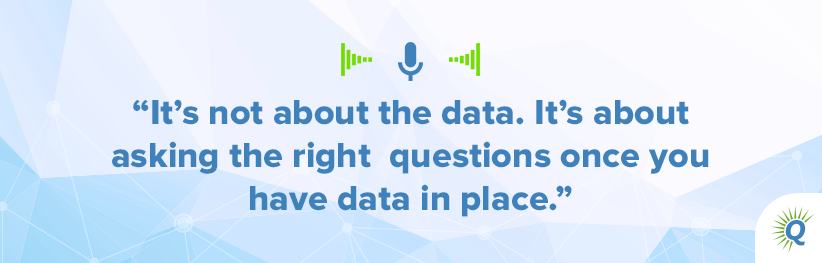 Quote from the podcast: "It’s not about the data. It’s about asking the right questions once you have data in place."