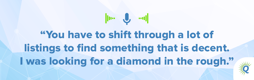 Quote from the podcast “You have to shift through a lot of listings to find something that is decent. I was looking for a diamond in the rough.”