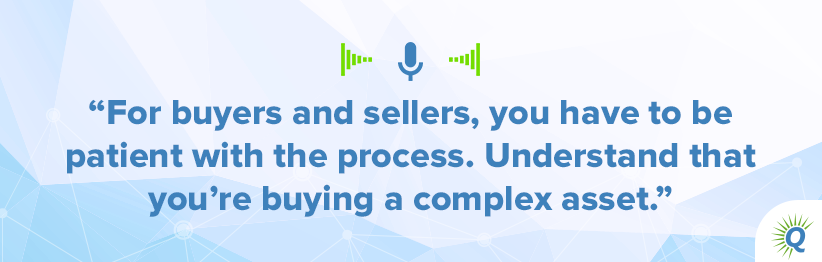 Quote from the podcast: “For buyers and sellers, you have to be patient with the process. Understand that you’re buying a complex asset.”