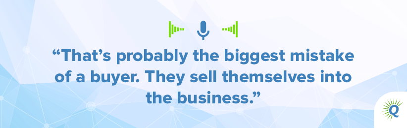 Quote from podcast “That’s probably the biggest mistake of a buyer. They sell themselves into the business.”