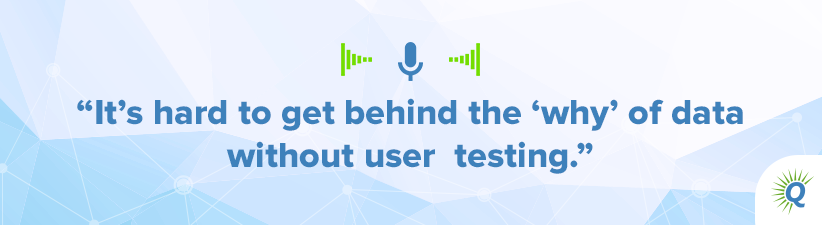 Quote from the podcast: "It’s hard to get behind the ‘why’ of data without user testing."
