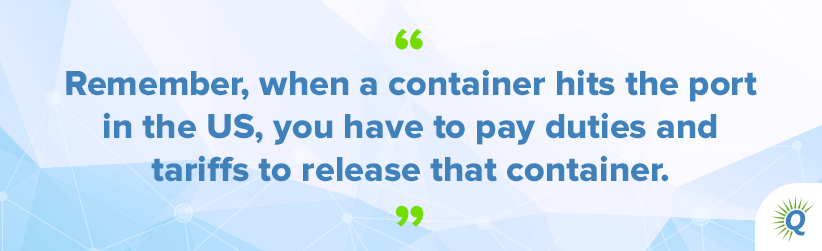 Quote from podcast: “Remember, when a container hits the port in the US, you have to pay duties and tariffs to release that container.”