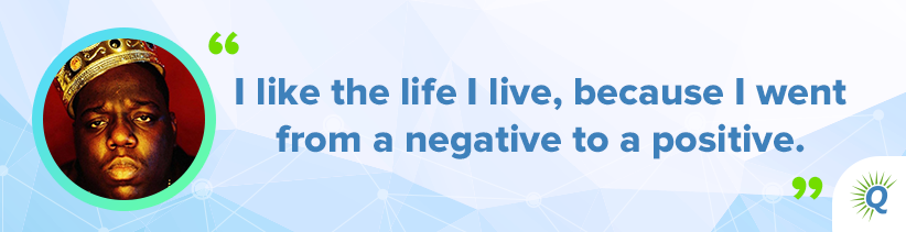 Quote from Notorious B.I.G.: “I like the life I live, because I went from a negative to a positive.”