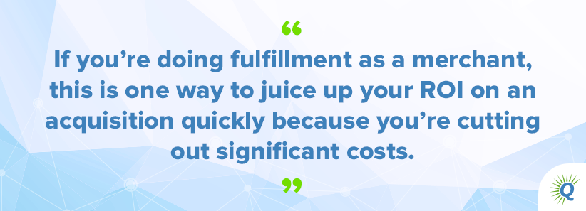 Quote from podcast: “If you’re doing fulfillment as a merchant, this is one way to juice up your ROI on an acquisition quickly because you’re cutting out significant costs.”