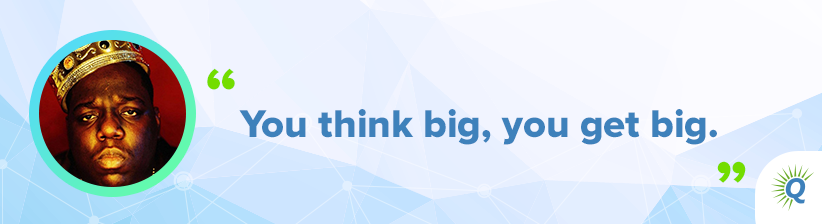 Quote from Notorious B.I.G.: “You think big, you get big.”