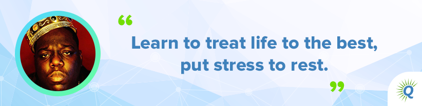 Quote from Notorious B.I.G.: “Learn to treat life to the best, put stress to rest.”
