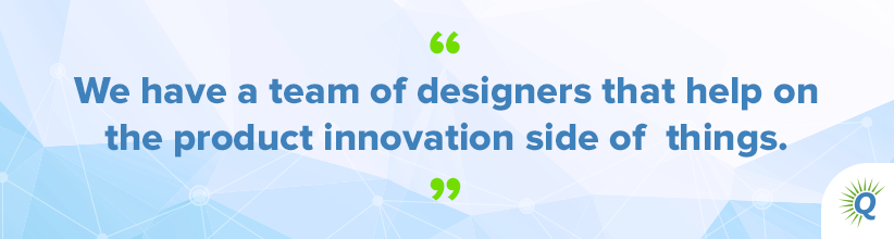Quote from the podcast: “We have a team of designers that help on the product innovation side of things.”