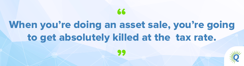 Quote from the podcast: “When you’re doing an asset sale, you’re going to get absolutely killed at the tax rate.”