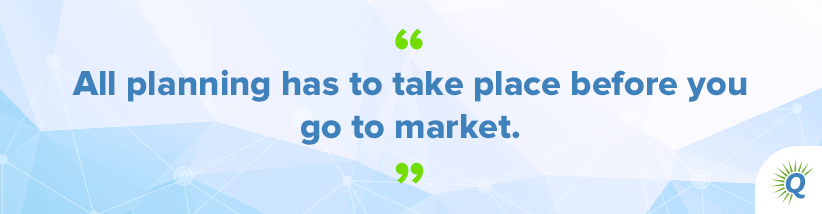 Quote from the podcast: “All planning has to take place before you go to market.”