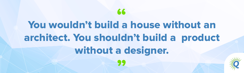 Quote from the podcast: “You wouldn’t build a house without an architect. You shouldn’t build a product without a designer.”