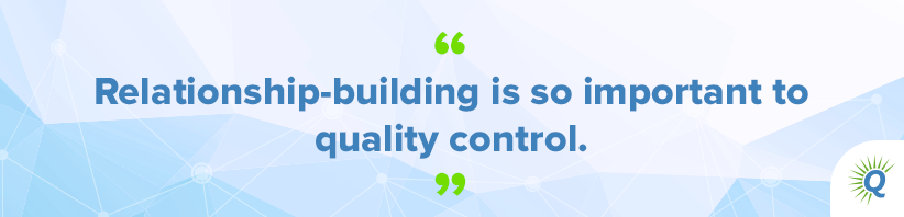 Quote from the podcast: “Relationship-building is so important to quality control.”