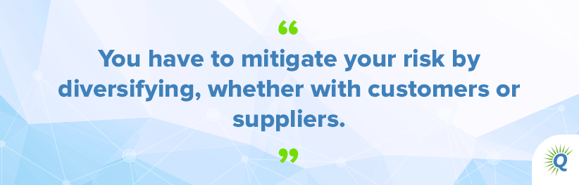 Quote from the podcast: “You have to mitigate your risk by diversifying, whether with customers or suppliers.”