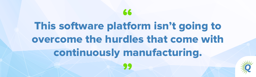 Quote from the podcast: “This software platform isn’t going to overcome the hurdles that come with continuously manufacturing.”