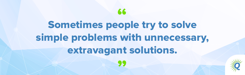 Quote from the podcast: “Sometimes people try to solve simple problems with unnecessary, extravagant solutions.”