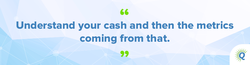 Quote from the podcast: “Understand your cash and then the metrics coming from that.”