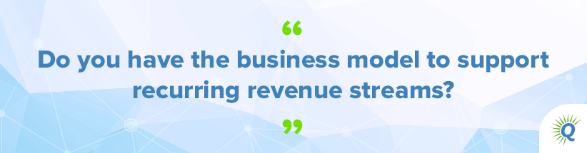Quote from the podcast: “Do you have the business model to support recurring revenue streams?”