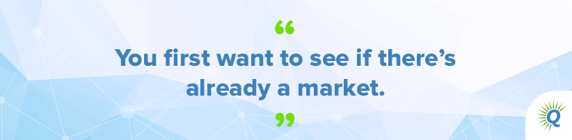 Quote from the podcast: “You first want to see if there’s already a market.”