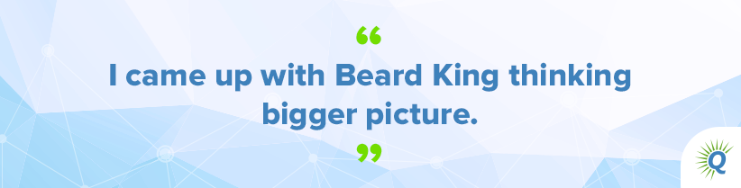 Quote from the podcast: “I came up with Beard King thinking bigger picture.”