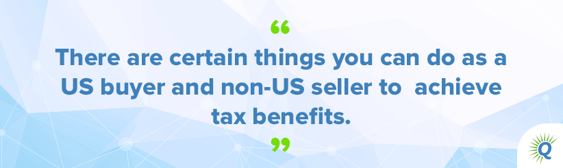 Quote from the podcast: “There are certain things you can do as a US buyer and non-US seller to achieve tax benefits.”