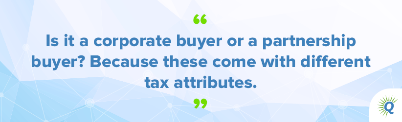 Quote from the podcast: “Is it a corporate buyer or a partnership buyer? Because these come with different tax attributes.”