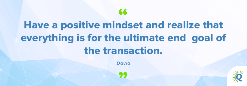 Quote from the podcast: “Have a positive mindset and realize that everything is for the ultimate end goal of the transaction.” - David