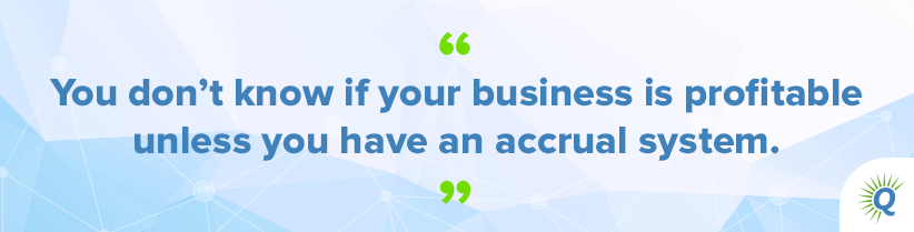 Quote from the podcast: “You don’t know if your business is profitable unless you have an accrual system.”