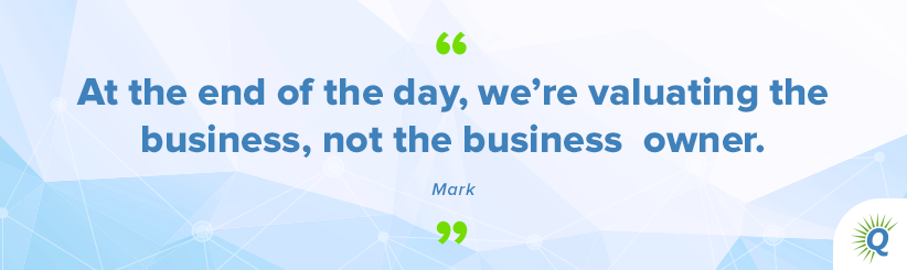 Quote from the podcast: “At the end of the day, we’re valuating the business, not the business owner.” - Mark