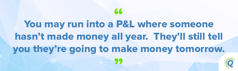 Quote from the podcast: “You may run into a P&L where someone hasn’t made money all year. They’ll still tell you they’re going to make money tomorrow.”