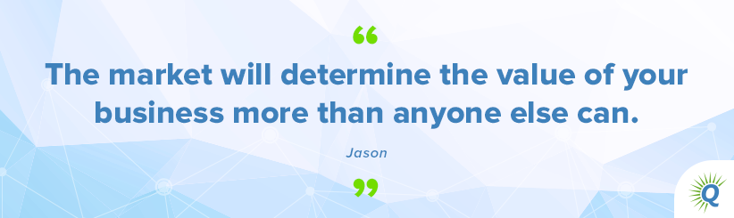 Quote from the podcast: “The market will determine the value of your business more than anyone else can.” - Jason