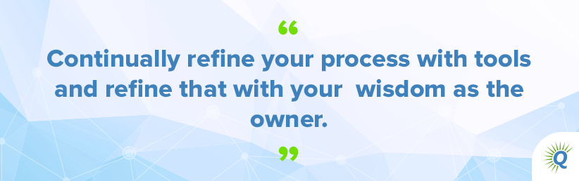 Quote from the podcast: “Continually refine your process with tools and refine that with your wisdom as the owner.”