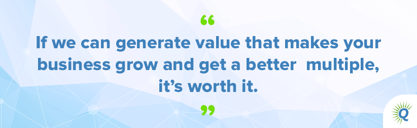 Quote from the podcast: “If we can generate value that makes your business grow and get a better multiple, it’s worth it.”