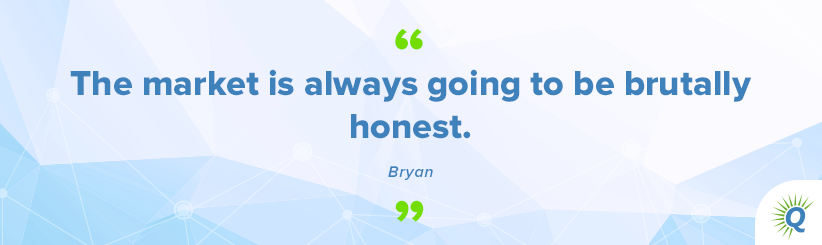 Quote from the podcast: The market is always going to be brutally honest.” - Bryan