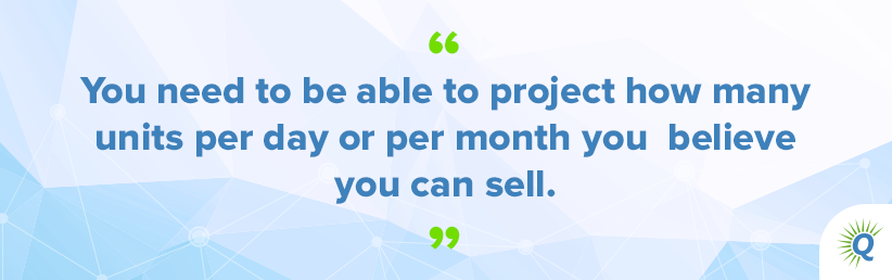 Quote from the podcast: “You need to be able to project how many units per day or per month you believe you can sell.”