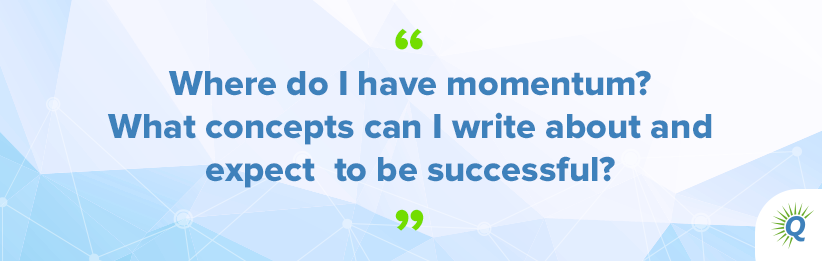 Quote from the podcast: “Where do I have momentum? What concepts can I write about and expect to be successful?”