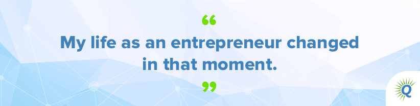 Quote from the podcast: “My life as an entrepreneur changed in that moment.”