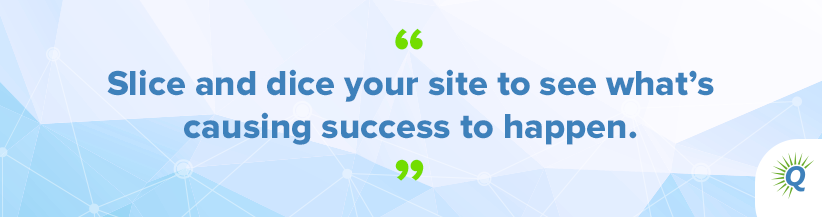 Quote from the podcast: “Slice and dice your site to see what’s causing success to happen.”