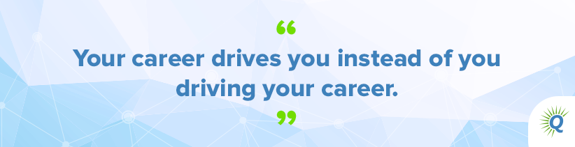 Quote from the podcast: “Your career drives you instead of you driving your career.”
