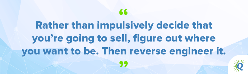 Quote from the podcast: “Rather than impulsively decide that you’re going to sell, figure out where you want to be. Then reverse engineer it.”