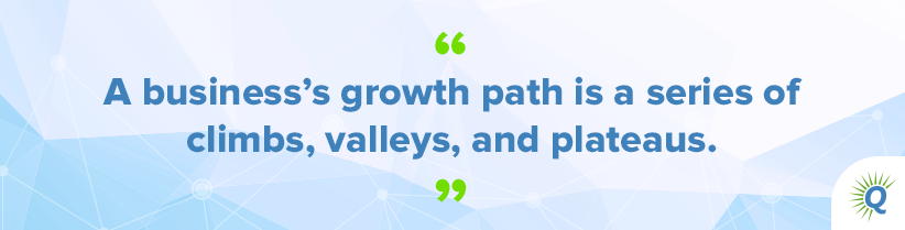 Quote from the podcast: “A business’s growth path is a series of climbs, valleys, and plateaus.”
