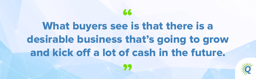 Quote from the podcast: “What buyers see is that there is a desirable business that’s going to grow and kick off a lot of cash in the future.”