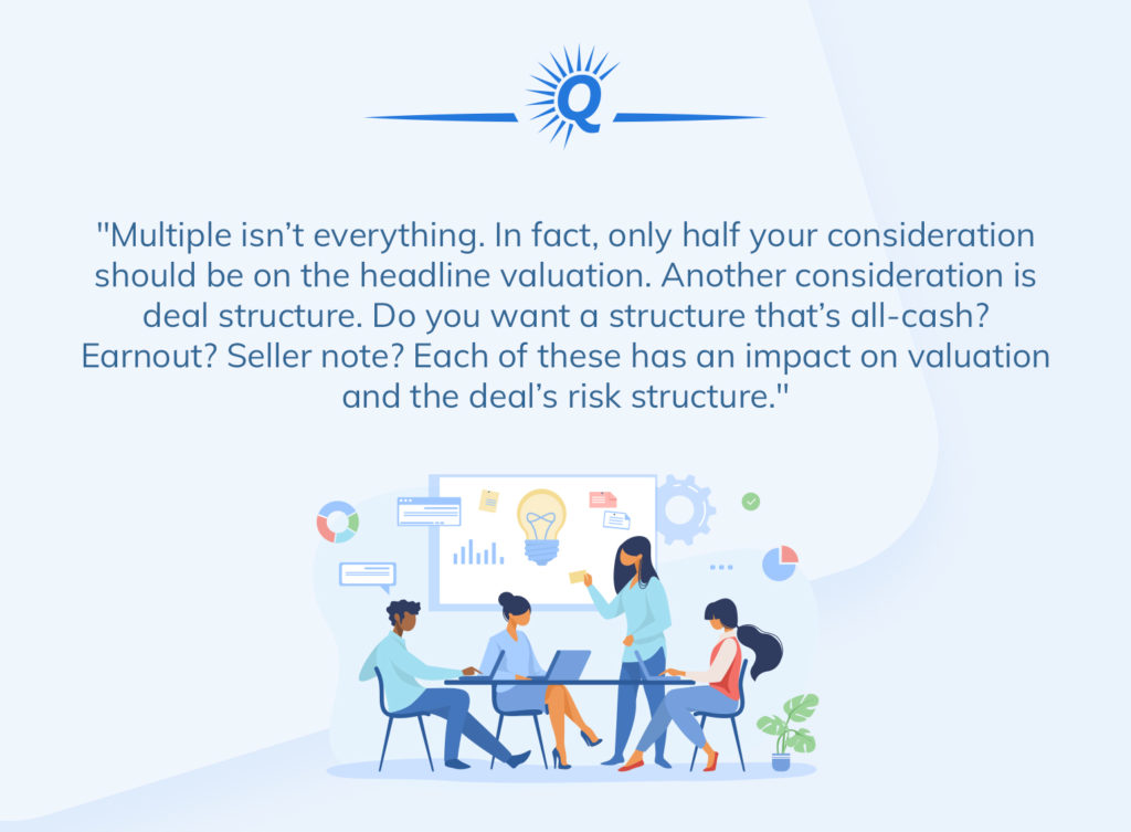 Quote: "Multiple isn't everything. In fact, only half of your consideration should be on headline valuation. Another consideration is deal structure."