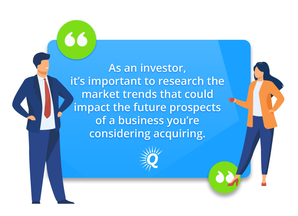 Quote: "As an investor, it’s important to research the market trends that could impact the future prospects of a business you’re considering acquiring."