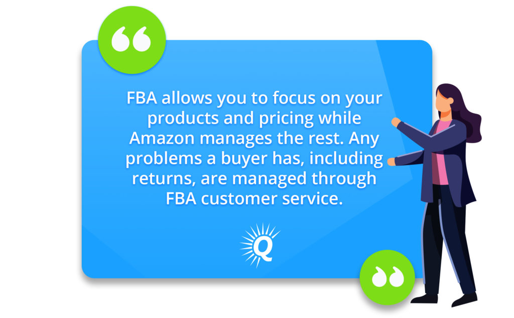 Quote: FBA allows you to focus on your products and pricing while Amazon manages the rest. Any problems a buyer has, including returns, are managed through FBA customer service"