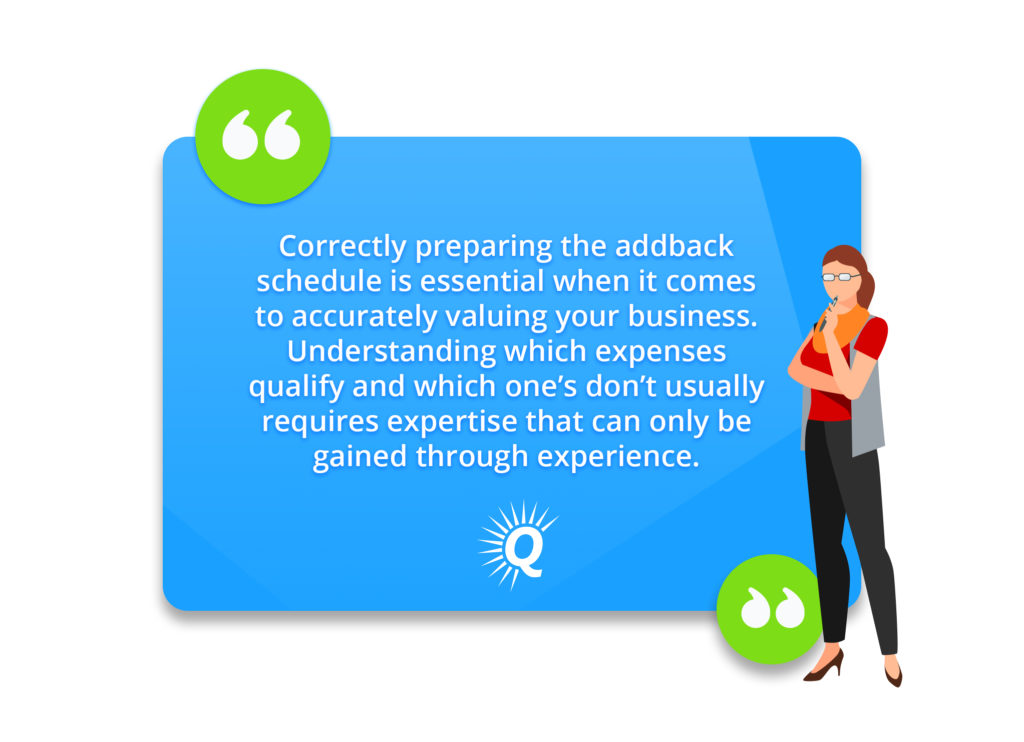 Quote: "Correctly preparing the addback schedule is essential when it comes to accurately valuing your business. Understanding which expenses qualify and which ones don’t usually require expertise that can only be gained through experience."