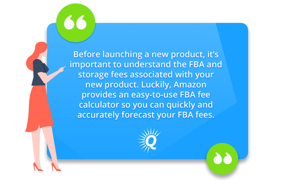 Quote: "Before launching a new product, it’s important to understand the associated FBA and storage fees. Luckily, Amazon provides an easy-to-use FBA fee calculator to quickly and accurately forecast FBA fees."