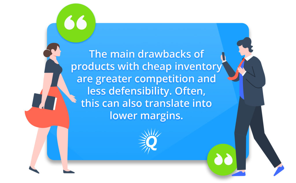 Quote: "The main drawbacks of products with cheap inventory are greater competition and less defensibility. Often, this can also translate into lower margins."